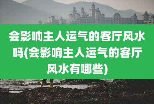 会影响主人运气的客厅风水吗(会影响主人运气的客厅风水有哪些)