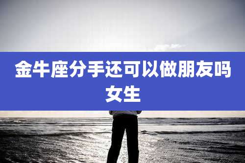 金牛座分手还可以做朋友吗女生