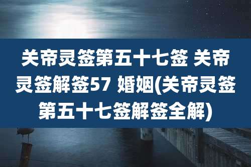 关帝灵签第五十七签 关帝灵签解签57 婚姻(关帝灵签第五十七签解签全解)