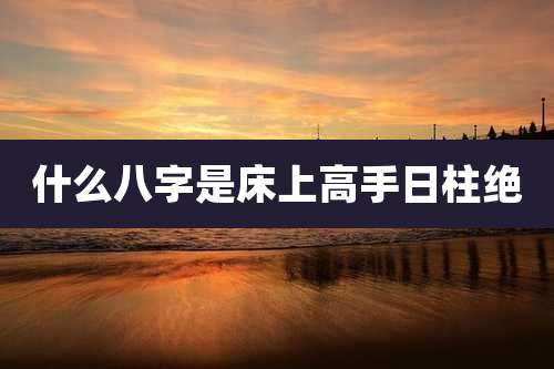 什么八字是床上高手日柱绝