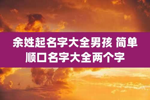 余姓起名字大全男孩 简单顺口名字大全两个字