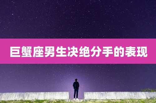 巨蟹座男生决绝分手的表现