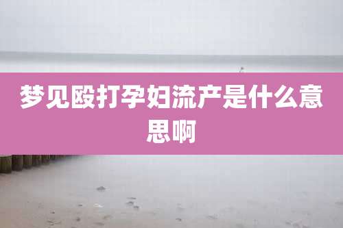 梦见殴打孕妇流产是什么意思啊