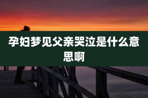 孕妇梦见父亲哭泣是什么意思啊