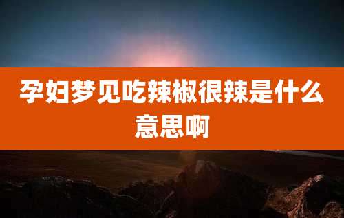 孕妇梦见吃辣椒很辣是什么意思啊