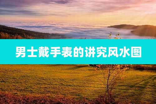 男士戴手表的讲究风水图