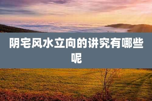 阴宅风水立向的讲究有哪些呢