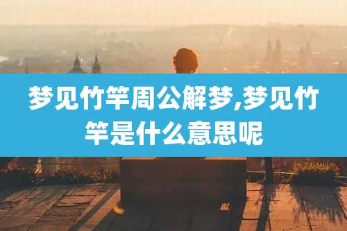 梦见竹竿周公解梦,梦见竹竿是什么意思呢