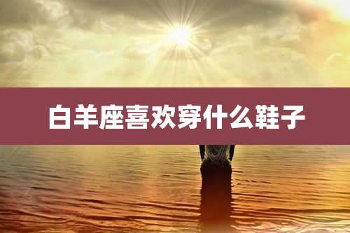 白羊座喜欢穿什么鞋子