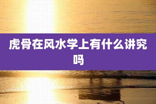 虎骨在风水学上有什么讲究吗