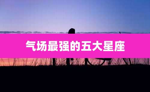 气场最强的五大星座
