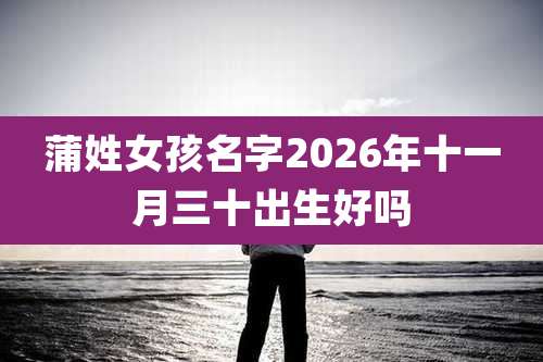 蒲姓女孩名字2026年十一月三十出生好吗