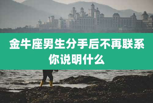 金牛座男生分手后不再联系你说明什么