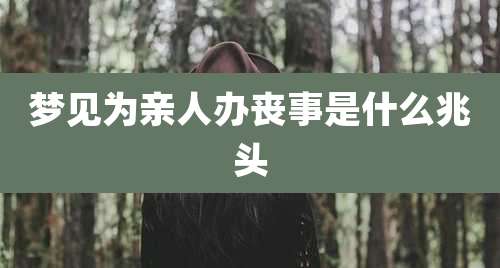 梦见为亲人办丧事是什么兆头