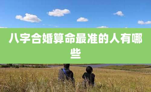 八字合婚算命最准的人有哪些