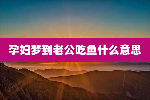 孕妇梦到老公吃鱼什么意思