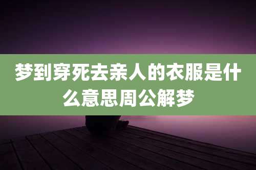 梦到穿死去亲人的衣服是什么意思周公解梦