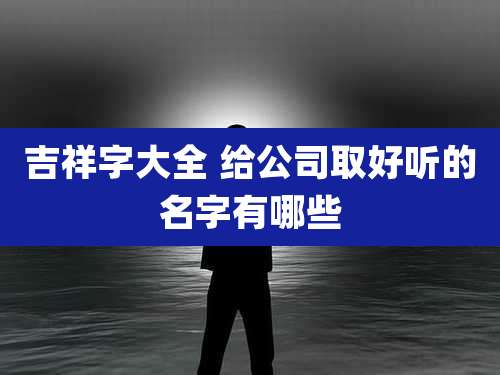 吉祥字大全 给公司取好听的名字有哪些