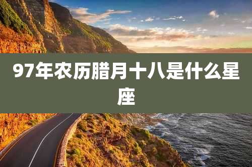 97年农历腊月十八是什么星座