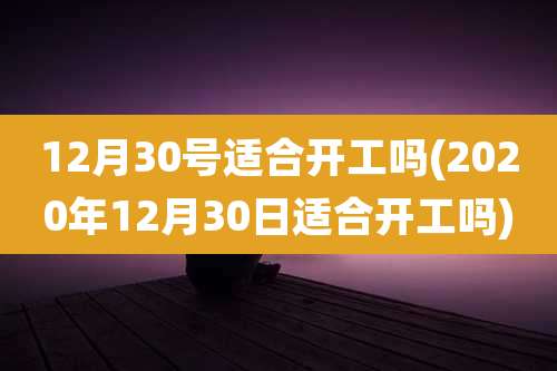 12月30号适合开工吗(2020年12月30日适合开工吗)