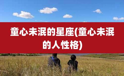 童心未泯的星座(童心未泯的人性格)