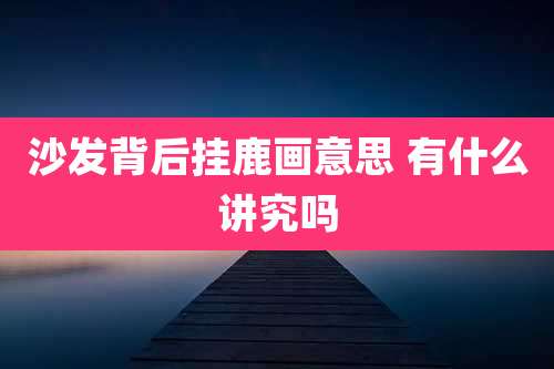 沙发背后挂鹿画意思 有什么讲究吗