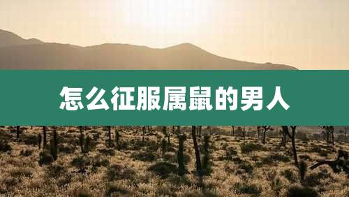 怎么征服属鼠的男人