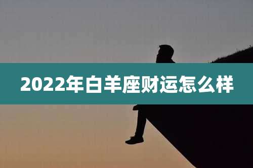 2022年白羊座财运怎么样