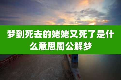 梦到死去的姥姥又死了是什么意思周公解梦