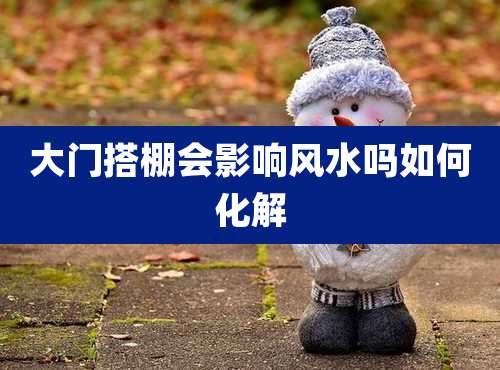 大门搭棚会影响风水吗如何化解