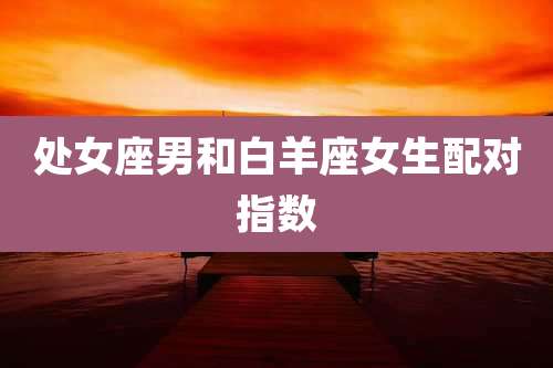 处女座男和白羊座女生配对指数