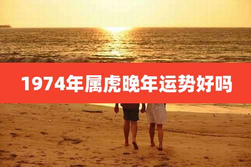 1974年属虎晚年运势好吗