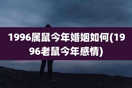 1996属鼠今年婚姻如何(1996老鼠今年感情)