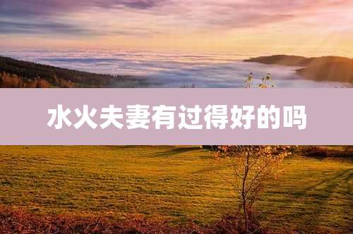 水火夫妻有过得好的吗