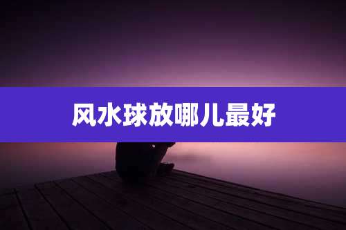 风水球放哪儿最好