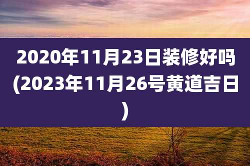 2020年11月23日装修好吗(2023年11月26号黄道吉日)