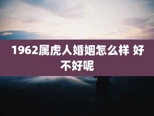 1962属虎人婚姻怎么样 好不好呢