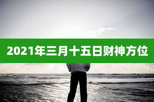 2021年三月十五日财神方位