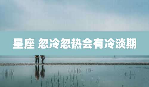 星座 忽冷忽热会有冷淡期