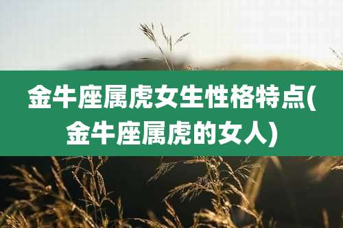 金牛座属虎女生性格特点(金牛座属虎的女人)