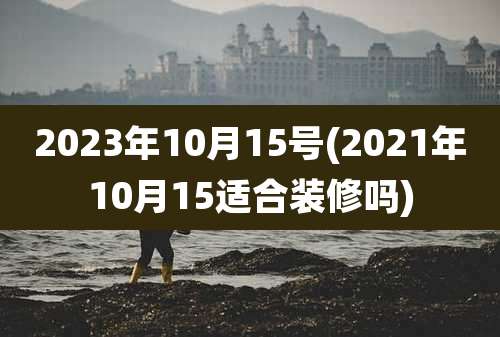 2023年10月15号(2021年10月15适合装修吗)