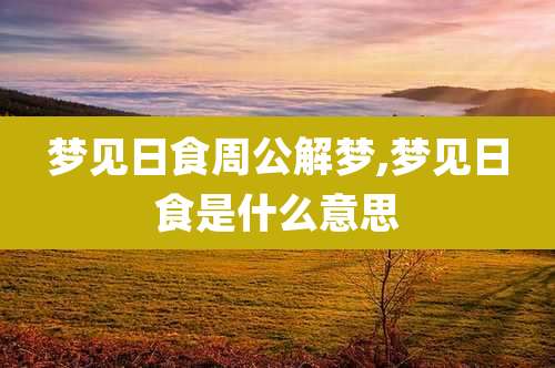 梦见日食周公解梦,梦见日食是什么意思