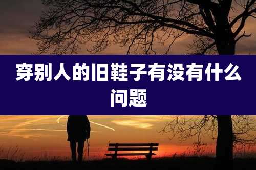 穿别人的旧鞋子有没有什么问题