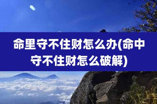 命里守不住财怎么办(命中守不住财怎么破解)