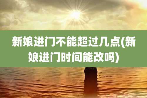 新娘进门不能超过几点(新娘进门时间能改吗)