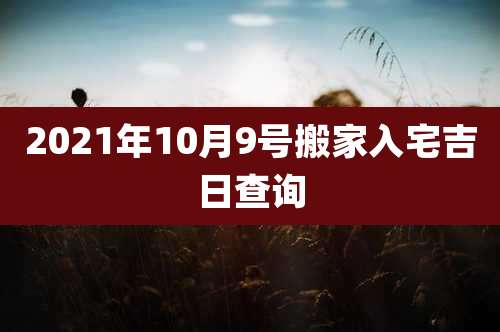 2021年10月9号搬家入宅吉日查询