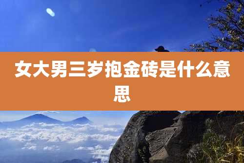 女大男三岁抱金砖是什么意思