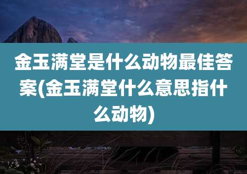 金玉满堂是什么动物最佳答案(金玉满堂什么意思指什么动物)