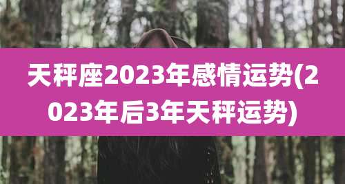 天秤座2023年感情运势(2023年后3年天秤运势)