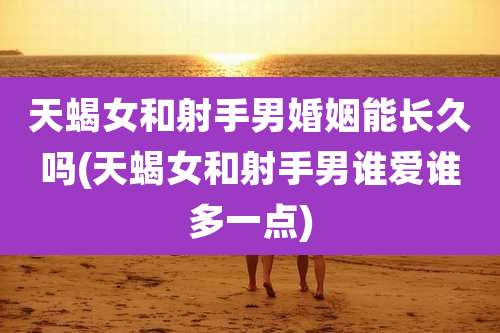 天蝎女和射手男婚姻能长久吗(天蝎女和射手男谁爱谁多一点)